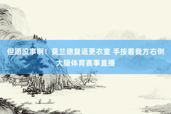 但愿没事啊！莫兰德复返更衣室 手按着我方右侧大腿体育赛事直播