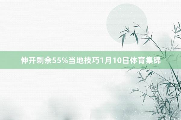 伸开剩余55%当地技巧1月10日体育集锦