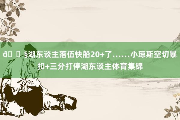 😧湖东谈主落伍快船20+了……小琼斯空切暴扣+三分打停湖东谈主体育集锦