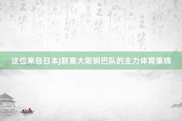 这位来自日本J联赛大阪钢巴队的主力体育集锦