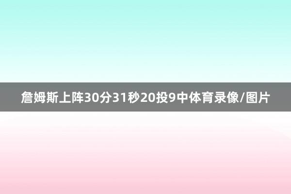 詹姆斯上阵30分31秒20投9中体育录像/图片