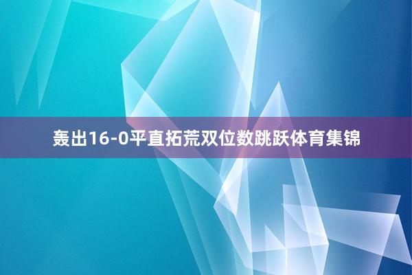 轰出16-0平直拓荒双位数跳跃体育集锦