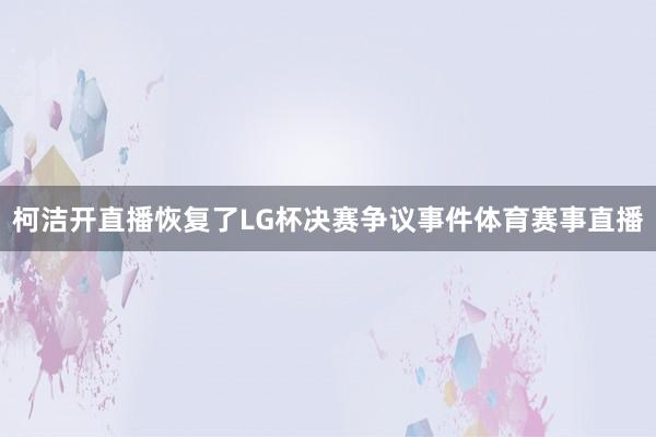 柯洁开直播恢复了LG杯决赛争议事件体育赛事直播