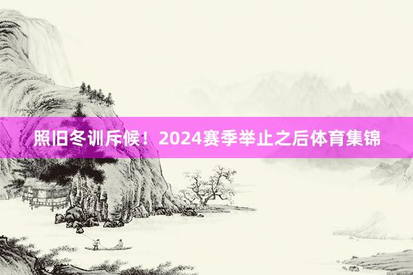 照旧冬训斥候！2024赛季举止之后体育集锦