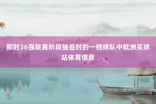 那时36强联赛阶段抽签时的一档球队中欧洲买球站体育信息