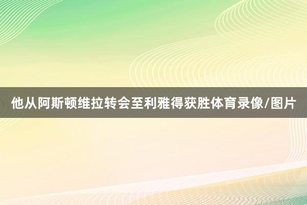 他从阿斯顿维拉转会至利雅得获胜体育录像/图片