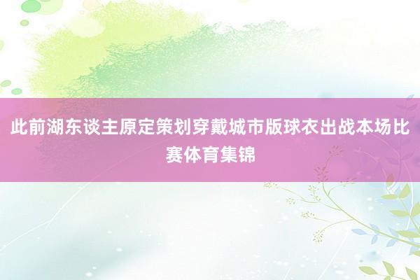 此前湖东谈主原定策划穿戴城市版球衣出战本场比赛体育集锦