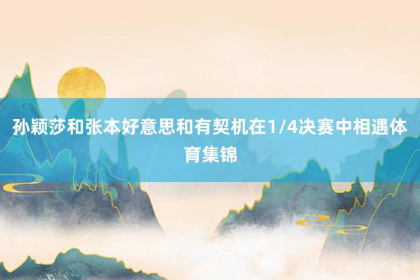 孙颖莎和张本好意思和有契机在1/4决赛中相遇体育集锦