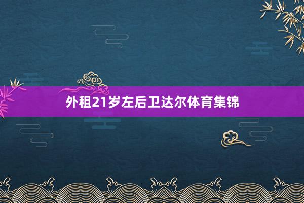 外租21岁左后卫达尔体育集锦