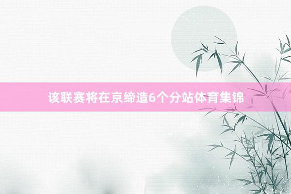 该联赛将在京缔造6个分站体育集锦