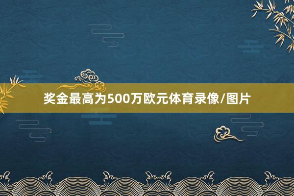 奖金最高为500万欧元体育录像/图片