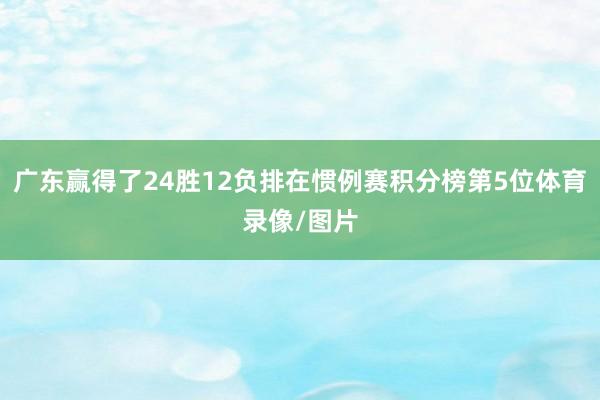 广东赢得了24胜12负排在惯例赛积分榜第5位体育录像/图片 广东赢得了24胜12负排在惯例赛积分榜第5位体育录像/图片