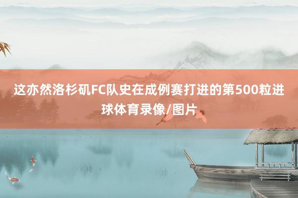 这亦然洛杉矶FC队史在成例赛打进的第500粒进球体育录像/图