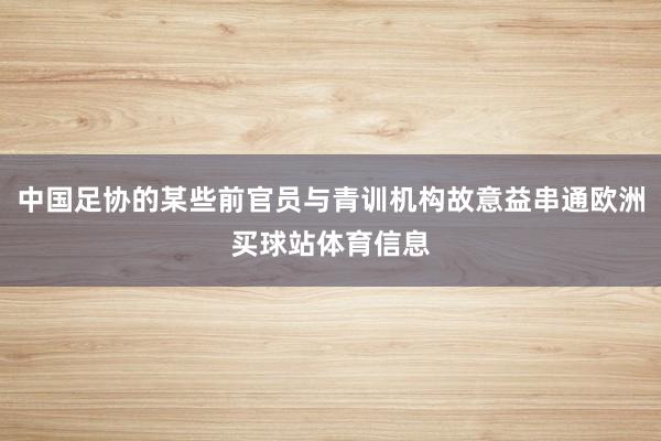 中国足协的某些前官员与青训机构故意益串通欧洲买球站体育信息