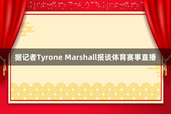 据记者Tyrone Marshall报谈体育赛事直播