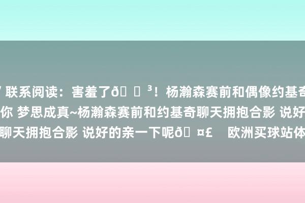 ”联系阅读：害羞了😳！杨瀚森赛前和偶像约基奇聊天：我不是真思