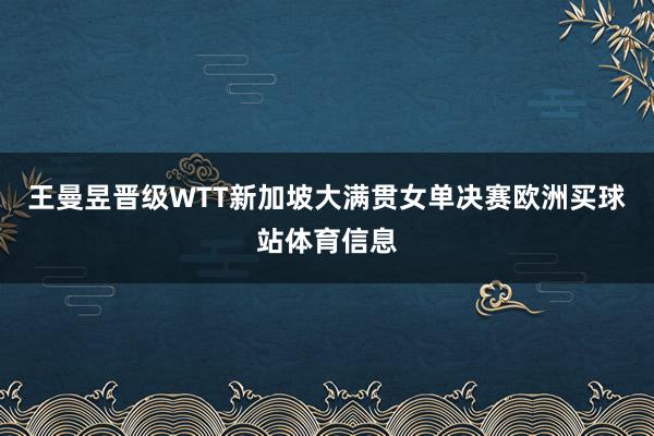 王曼昱晋级WTT新加坡大满贯女单决赛欧洲买球站体育信息